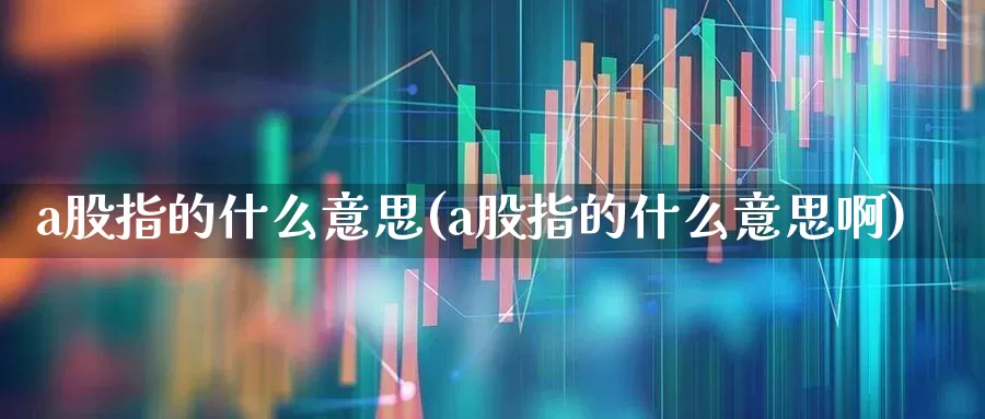 a股指的什么意思(a股指的什么意思啊)_https://www.gfdzclz.com_科创板_第1张