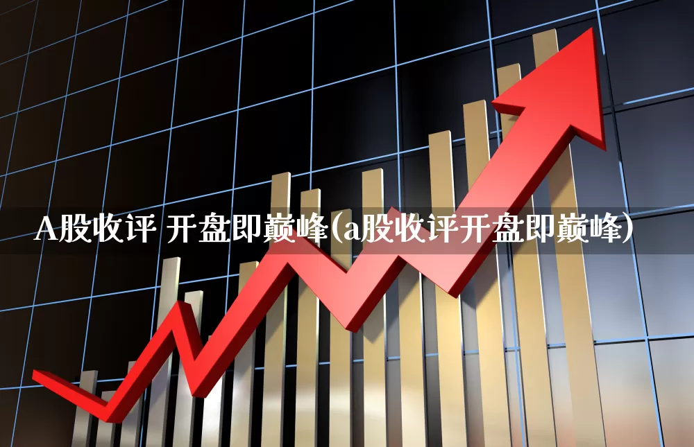 A股收评 开盘即巅峰(a股收评开盘即巅峰)_https://www.gfdzclz.com_创业板_第1张