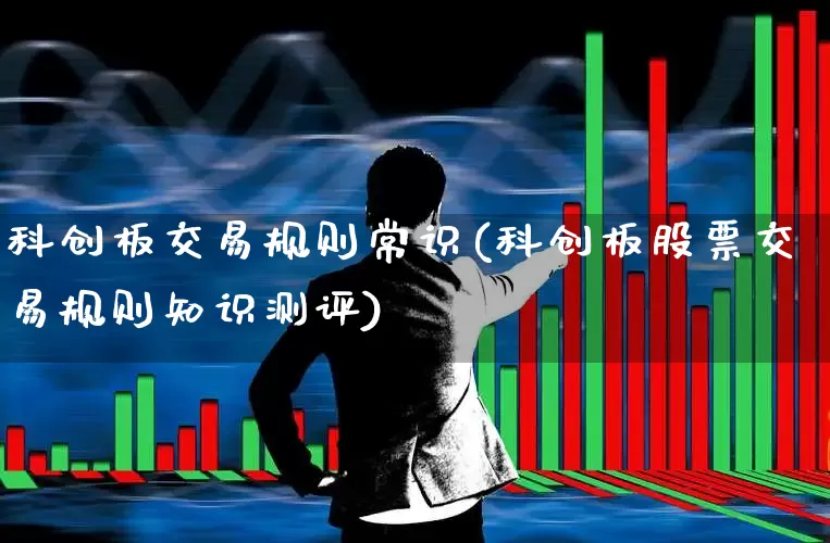 科创板交易规则常识(科创板股票交易规则知识测评)_https://www.gfdzclz.com_创业板_第1张