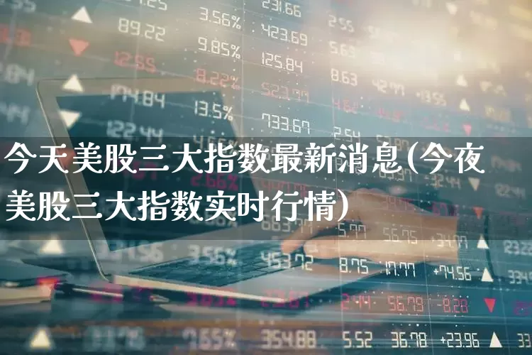 今天美股三大指数最新消息(今夜美股三大指数实时行情)_https://www.gfdzclz.com_深交所_第1张
