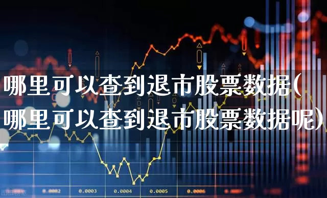 哪里可以查到退市股票数据(哪里可以查到退市股票数据呢)_https://www.gfdzclz.com_创业板_第1张