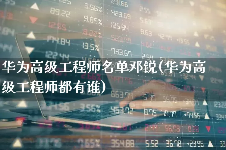 华为高级工程师名单邓锐(华为高级工程师都有谁)_https://www.gfdzclz.com_深交所_第1张