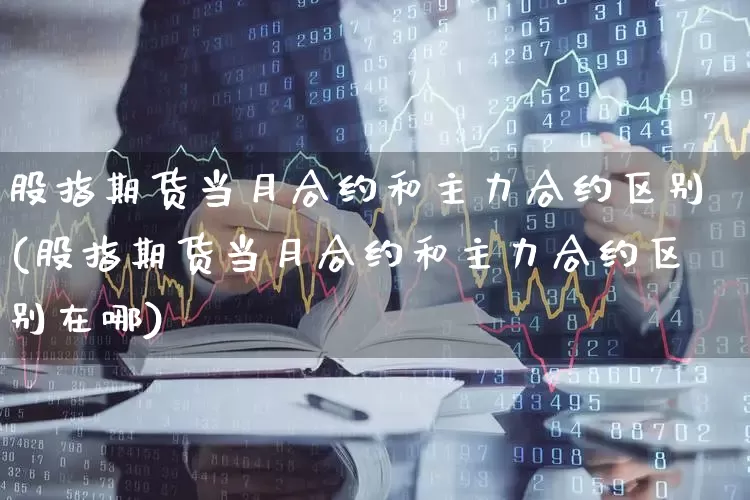 股指期货当月合约和主力合约区别(股指期货当月合约和主力合约区别在哪)_https://www.gfdzclz.com_科创板_第1张