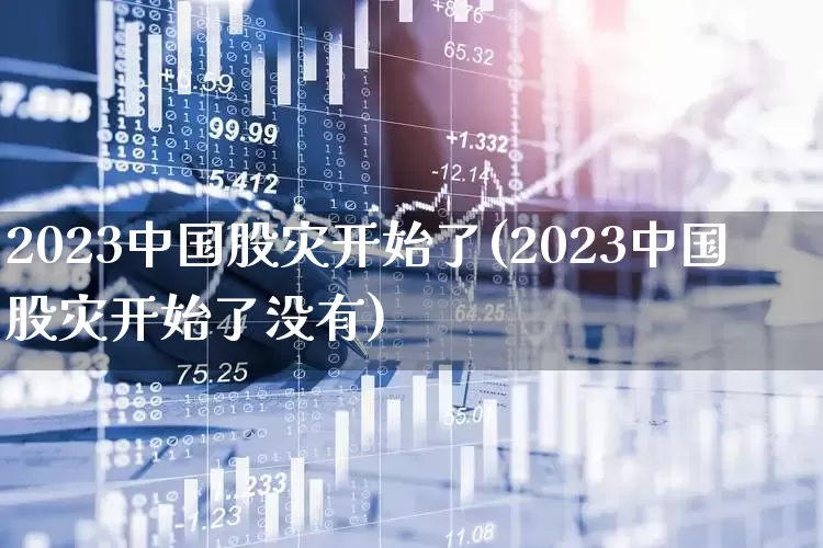 2023中国股灾开始了(2023中国股灾开始了没有)_https://www.gfdzclz.com_深交所_第1张