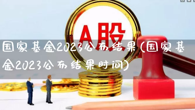 国家基金2023公布结果(国家基金2023公布结果时间)_https://www.gfdzclz.com_上交所_第1张