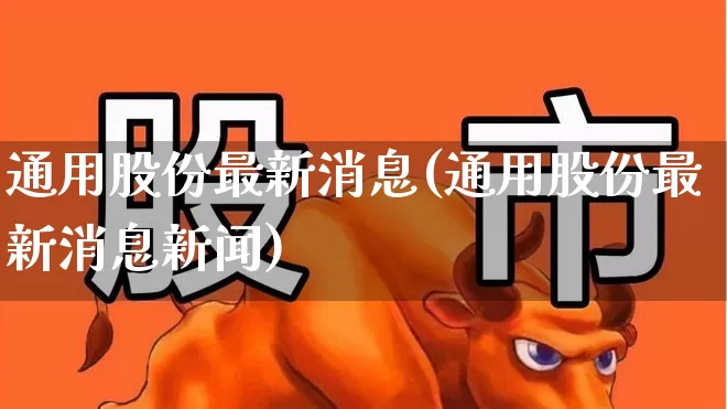 通用股份最新消息(通用股份最新消息新闻)_https://www.gfdzclz.com_深交所_第1张