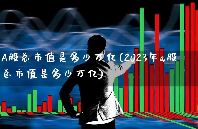 A股总市值是多少万亿(2023年a股总市值是多少万亿)_https://www.gfdzclz.com_创业板_第1张