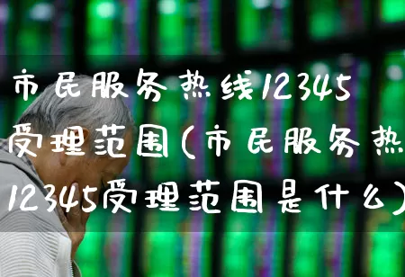 市民服务热线12345受理范围(市民服务热线12345受理范围是什么)_https://www.gfdzclz.com_深交所_第1张