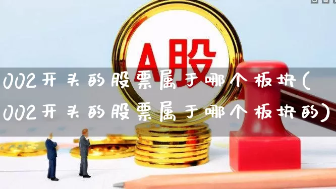 002开头的股票属于哪个板块(002开头的股票属于哪个板块的)_https://www.gfdzclz.com_深交所_第1张