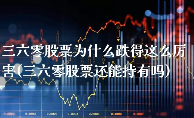 三六零股票为什么跌得这么厉害(三六零股票还能持有吗)_https://www.gfdzclz.com_创业板_第1张