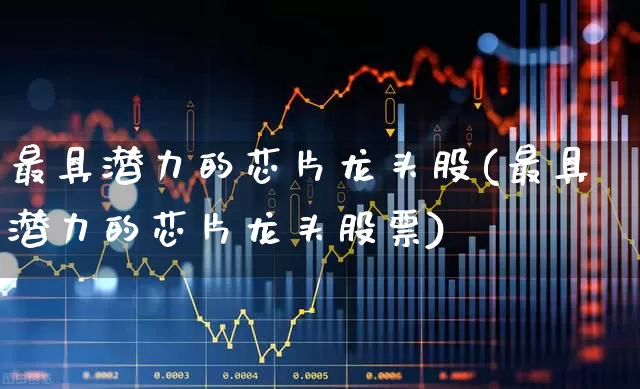 最具潜力的芯片龙头股(最具潜力的芯片龙头股票)_https://www.gfdzclz.com_创业板_第1张
