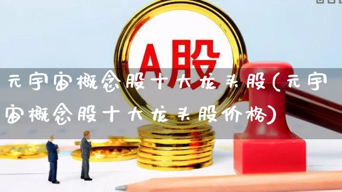 元宇宙概念股十大龙头股(元宇宙概念股十大龙头股价格)_https://www.gfdzclz.com_上交所_第1张