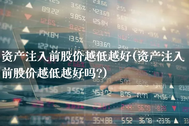 资产注入前股价越低越好(资产注入前股价越低越好吗?)_https://www.gfdzclz.com_上交所_第1张