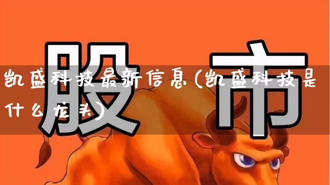 凯盛科技最新信息(凯盛科技是什么龙头)_https://www.gfdzclz.com_上交所_第1张
