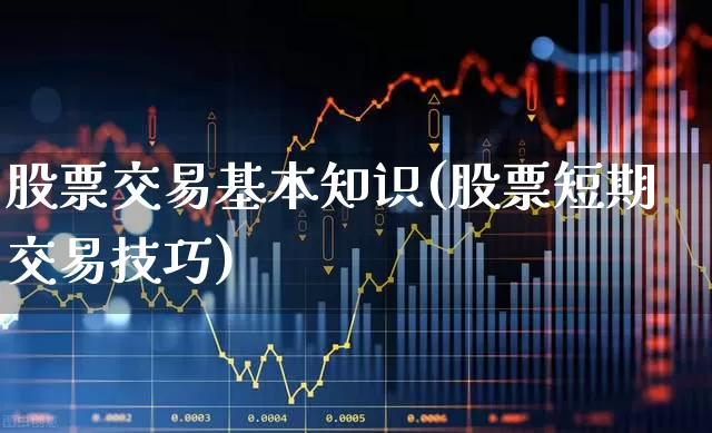 股票交易基本知识(股票短期交易技巧)_https://www.gfdzclz.com_创业板_第1张