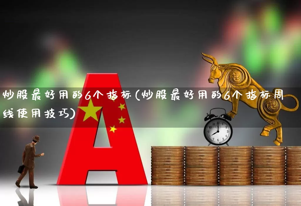 炒股最好用的6个指标(炒股最好用的6个指标周线使用技巧)_https://www.gfdzclz.com_上交所_第1张