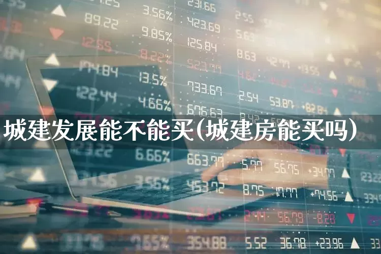 城建发展能不能买(城建房能买吗)_https://www.gfdzclz.com_北交所_第1张