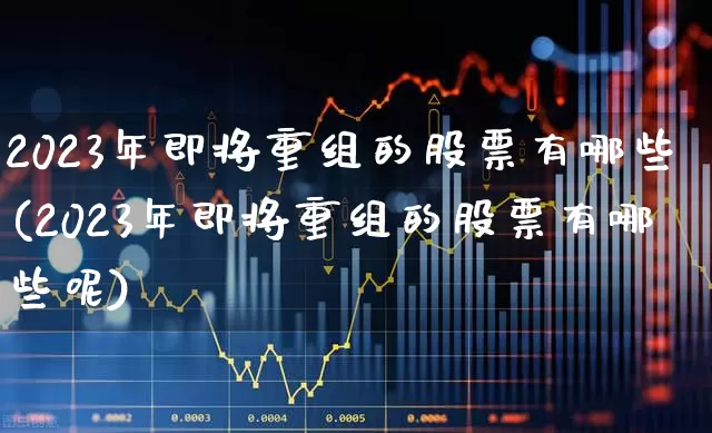 2023年即将重组的股票有哪些(2023年即将重组的股票有哪些呢)_北交所_第1张_财经网 2023年即将重组的股票有哪些(2023年即将重组的股票有哪些呢)_https://www.gfdzclz.com_北交所_第1张