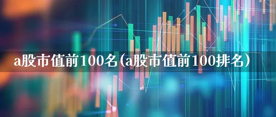 a股市值前100名(a股市值前100排名)_https://www.gfdzclz.com_上交所_第1张