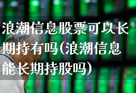 浪潮信息股票可以长期持有吗(浪潮信息能长期持股吗)_https://www.gfdzclz.com_创业板_第1张