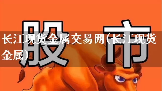 长江现货金属交易网(长江现货金属)_https://www.gfdzclz.com_北交所_第1张