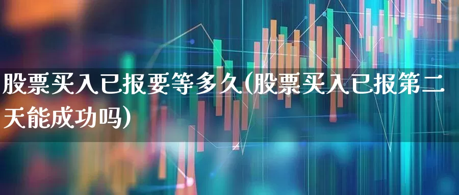 股票买入已报要等多久(股票买入已报第二天能成功吗)_https://www.gfdzclz.com_深交所_第1张