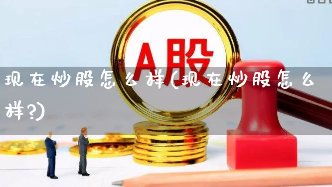 现在炒股怎么样(现在炒股怎么样?)_https://www.gfdzclz.com_创业板_第1张