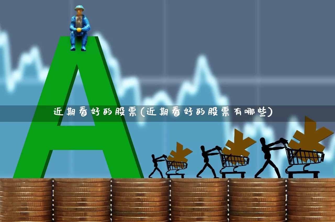 近期看好的股票(近期看好的股票有哪些)_https://www.gfdzclz.com_上交所_第1张