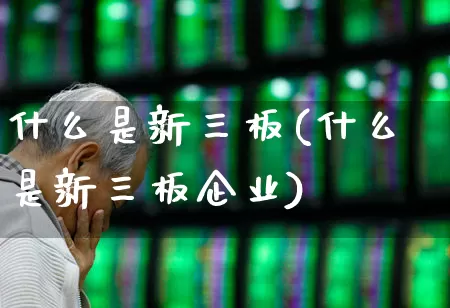 什么是新三板(什么是新三板企业)_https://www.gfdzclz.com_创业板_第1张