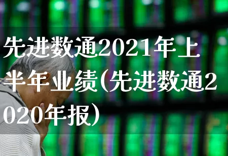 先进数通2021年上半年业绩(先进数通2020年报)_https://www.gfdzclz.com_深交所_第1张