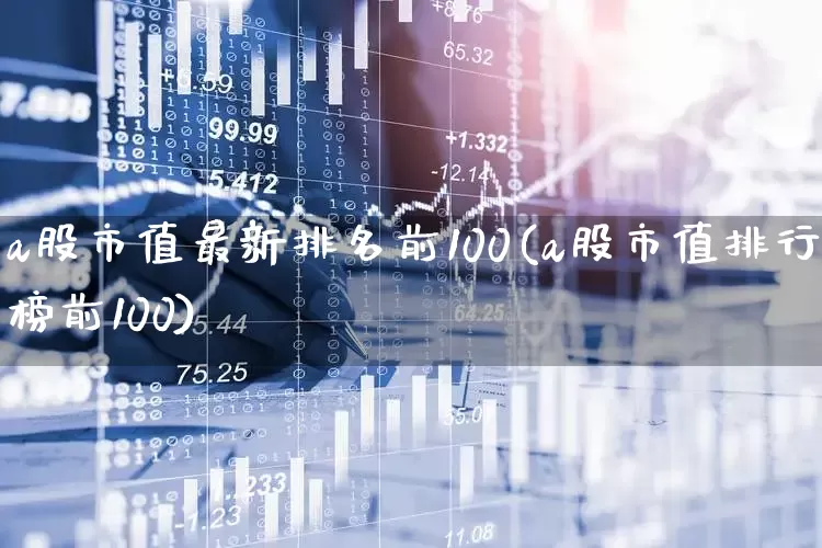 a股市值最新排名前100(a股市值排行榜前100)_https://www.gfdzclz.com_科创板_第1张