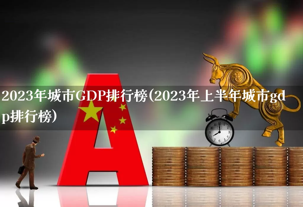 2023年城市GDP排行榜(2023年上半年城市gdp排行榜)_https://www.gfdzclz.com_北交所_第1张