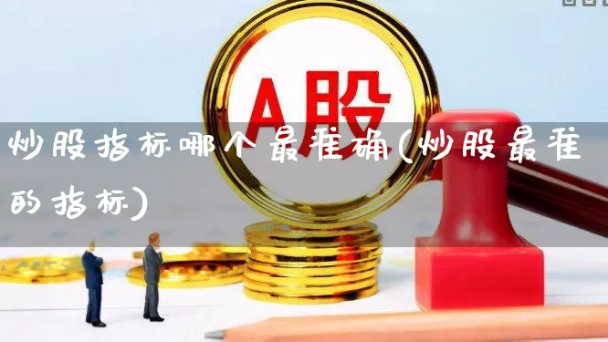 炒股指标哪个最准确(炒股最准的指标)_https://www.gfdzclz.com_创业板_第1张