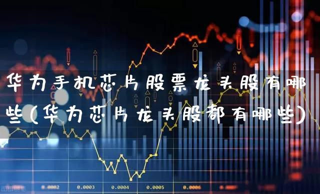 华为手机芯片股票龙头股有哪些(华为芯片龙头股都有哪些)_https://www.gfdzclz.com_上交所_第1张