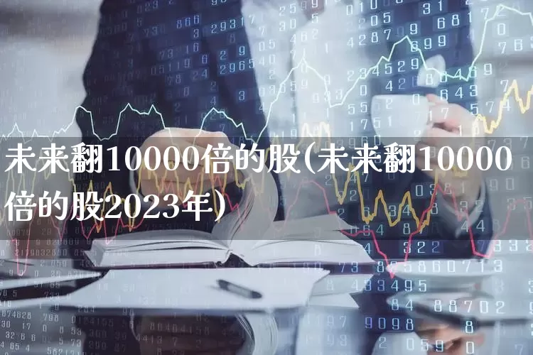 未来翻10000倍的股(未来翻10000倍的股2023年)_https://www.gfdzclz.com_科创板_第1张