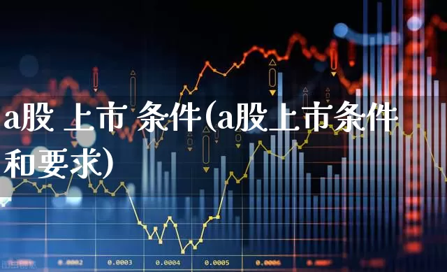 a股 上市 条件(a股上市条件和要求)_https://www.gfdzclz.com_上交所_第1张