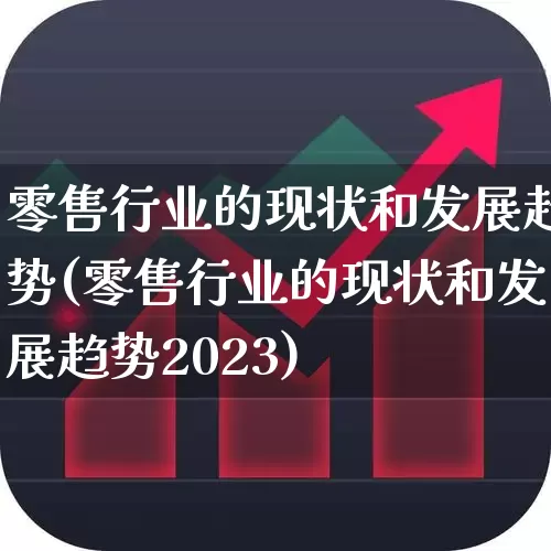 零售行业的现状和发展趋势(零售行业的现状和发展趋势2023)_https://www.gfdzclz.com_科创板_第1张