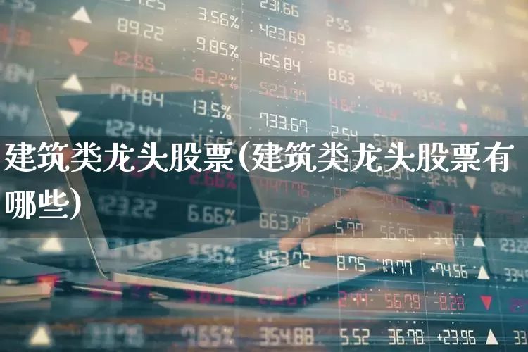 建筑类龙头股票(建筑类龙头股票有哪些)_https://www.gfdzclz.com_创业板_第1张