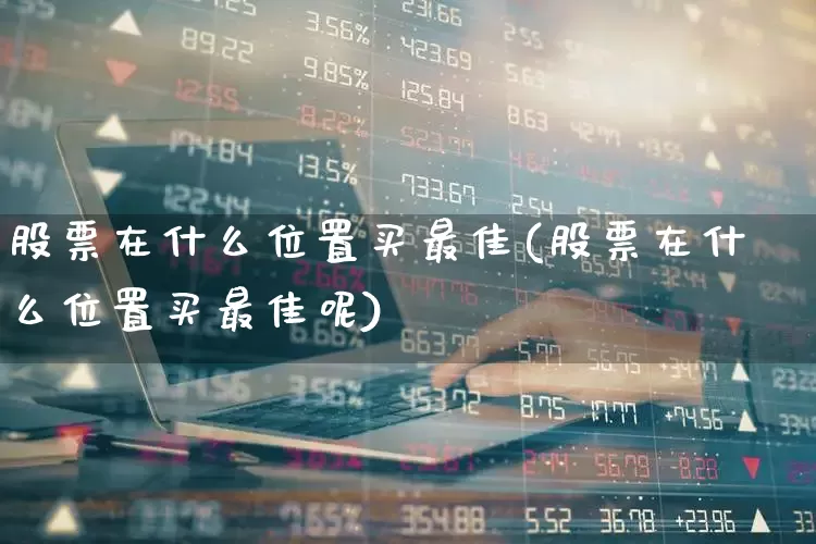 股票在什么位置买最佳(股票在什么位置买最佳呢)_https://www.gfdzclz.com_科创板_第1张