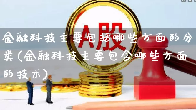 金融科技主要包括哪些方面的分类(金融科技主要包含哪些方面的技术)_https://www.gfdzclz.com_北交所_第1张
