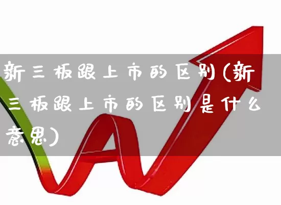 新三板跟上市的区别(新三板跟上市的区别是什么意思)_https://www.gfdzclz.com_创业板_第1张