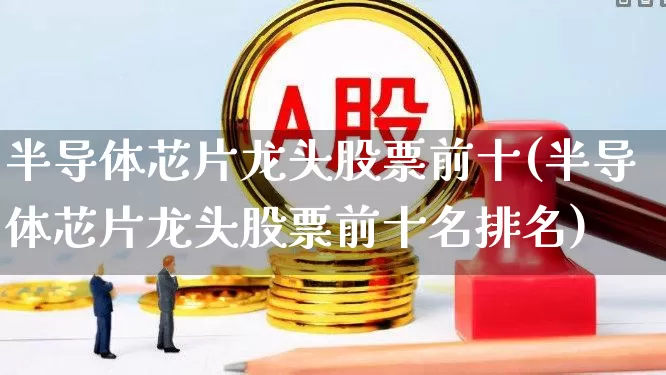 半导体芯片龙头股票前十(半导体芯片龙头股票前十名排名)_https://www.gfdzclz.com_科创板_第1张