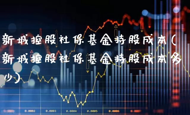 新城控股社保基金持股成本(新城控股社保基金持股成本多少)_https://www.gfdzclz.com_创业板_第1张