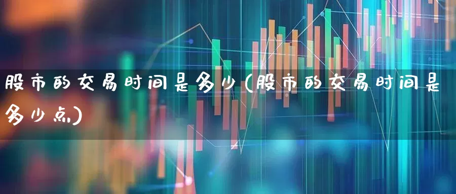股市的交易时间是多少(股市的交易时间是多少点)_https://www.gfdzclz.com_深交所_第1张