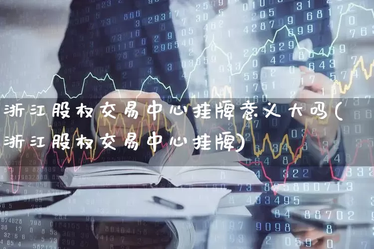 浙江股权交易中心挂牌意义大吗(浙江股权交易中心挂牌)_https://www.gfdzclz.com_科创板_第1张