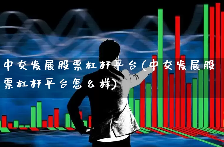 中交发展股票杠杆平台(中交发展股票杠杆平台怎么样)_https://www.gfdzclz.com_深交所_第1张