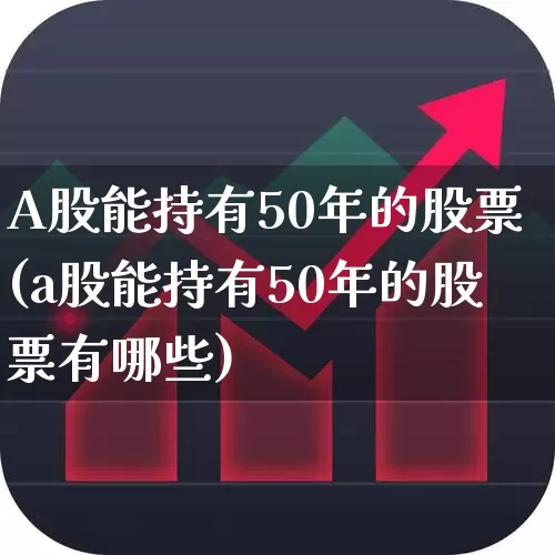 A股能持有50年的股票(a股能持有50年的股票有哪些)_https://www.gfdzclz.com_科创板_第1张