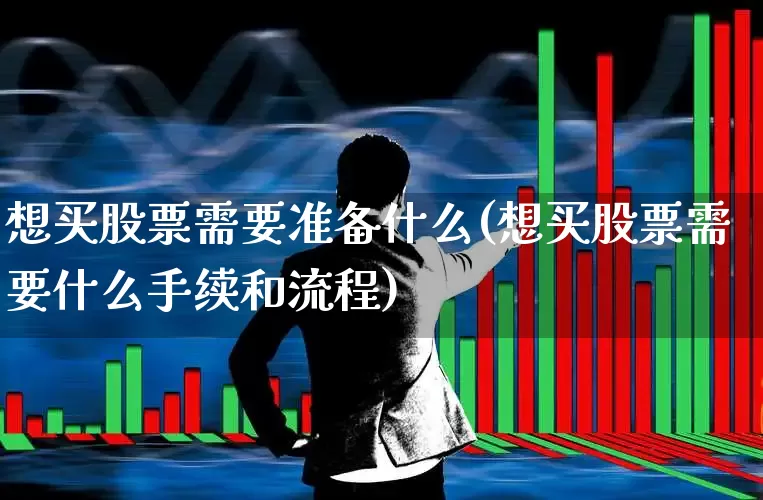 想买股票需要准备什么(想买股票需要什么手续和流程)_https://www.gfdzclz.com_深交所_第1张