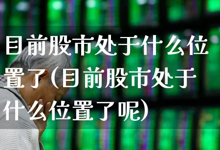 目前股市处于什么位置了(目前股市处于什么位置了呢)_https://www.gfdzclz.com_上交所_第1张