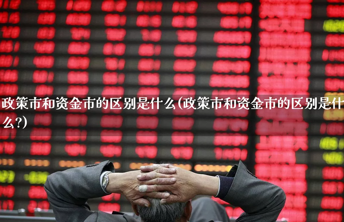 政策市和资金市的区别是什么(政策市和资金市的区别是什么?)_https://www.gfdzclz.com_深交所_第1张